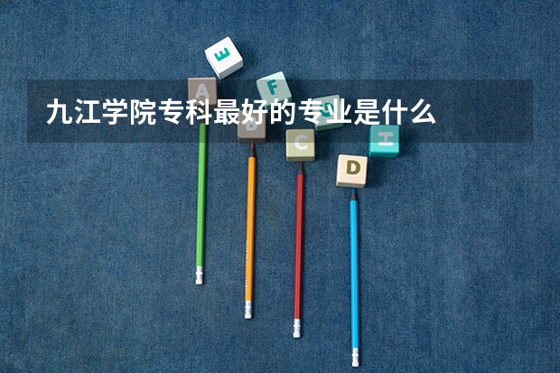 九江学院专科最好的专业是什么