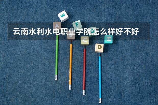 云南水利水电职业学院怎么样好不好