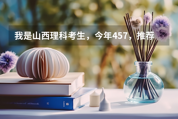 我是山西理科考生,今年457,推荐几个三本可以上的。谢谢 三本院校有那些好的理科专业?