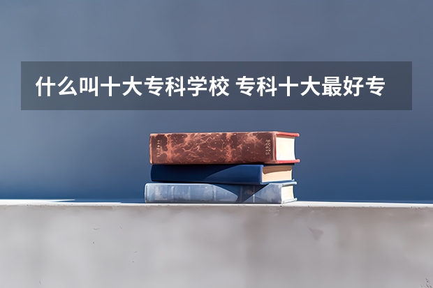 什么叫十大专科学校 专科十大最好专业学校