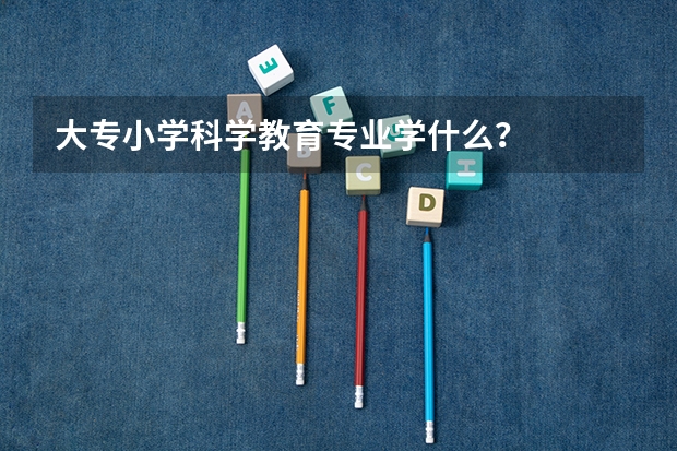 大专小学科学教育专业学什么？