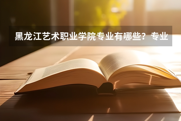 黑龙江艺术职业学院专业有哪些？专业介绍