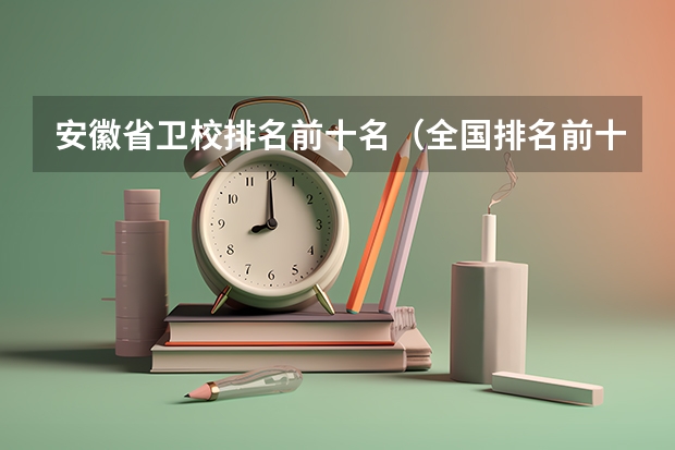 安徽省卫校排名前十名（全国排名前十的医学专科学校）