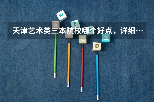 天津艺术类三本院校哪个好点,详细……