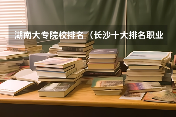 湖南大专院校排名（长沙十大排名职业学校?）