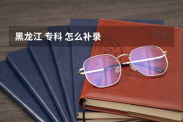 黑龙江 专科 怎么补录