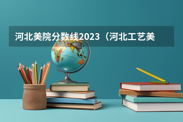 河北美院分数线2023（河北工艺美术职业学院录取线2023）