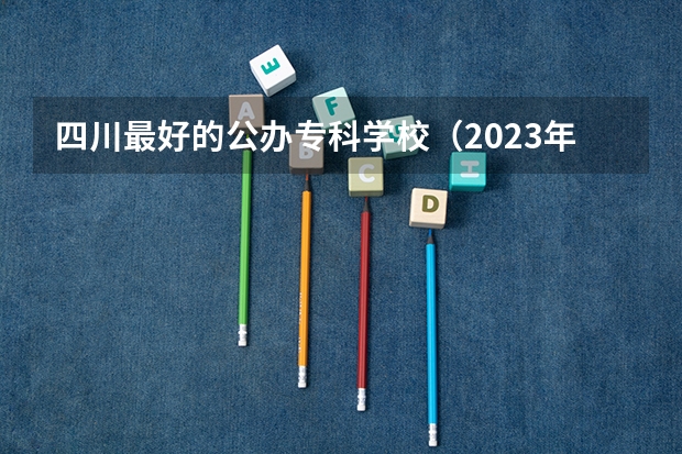 四川最好的公办专科学校（2023年四川单招公办学校分数线表）