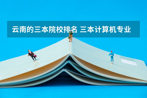 云南的三本院校排名 三本计算机专业大学排名及分数线？