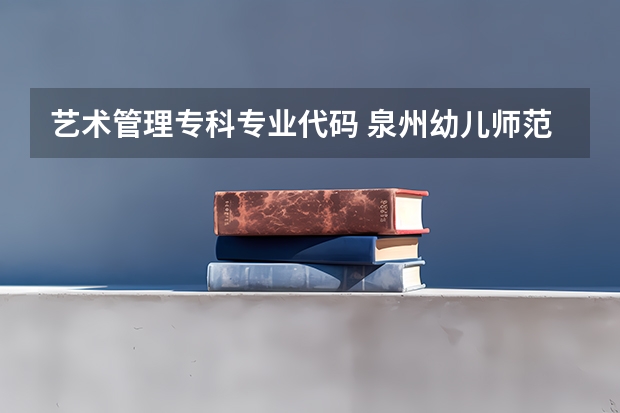 艺术管理专科专业代码 泉州幼儿师范高等专科学校专业代码