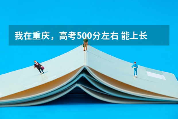 我在重庆，高考500分左右 能上长春的什么大学