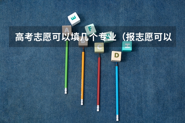 高考志愿可以填几个专业（报志愿可以报几个学校几个专业）