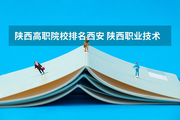 陕西高职院校排名西安 陕西职业技术学校排名前十的学校