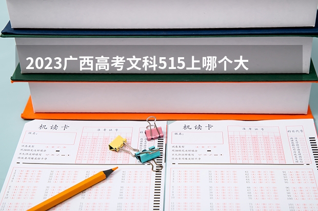 2023广西高考文科515上哪个大学合适