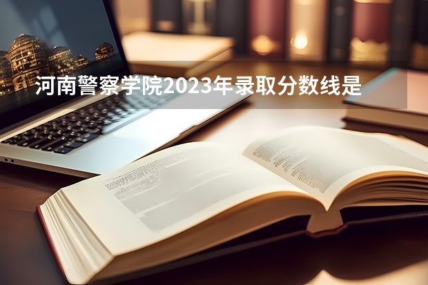 河南警察学院2023年录取分数线是多少？