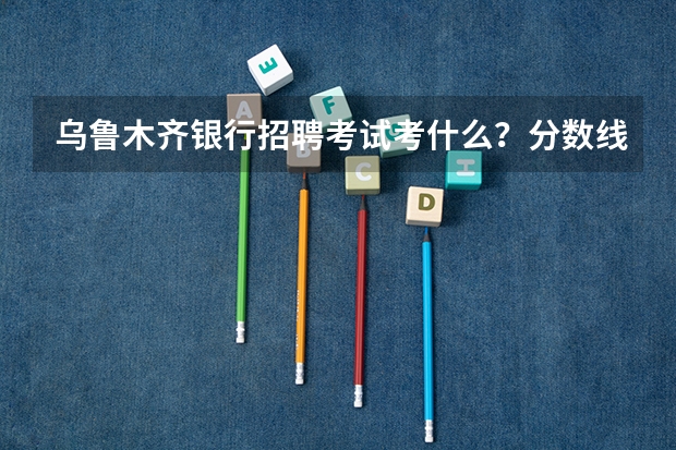 乌鲁木齐银行招聘考试考什么？分数线何时公布？