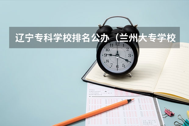 辽宁专科学校排名公办（兰州大专学校排名）