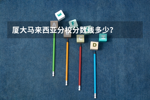 厦大马来西亚分校分数线多少？