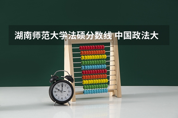 湖南师范大学法硕分数线 中国政法大学法硕非法学分数线