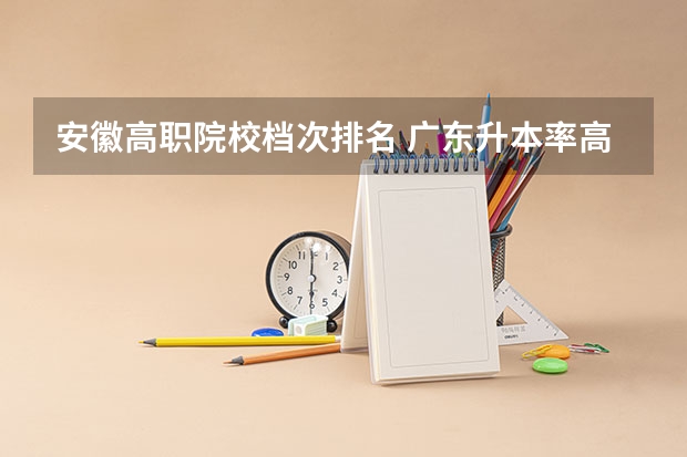 安徽高职院校档次排名 广东升本率高的专科学校排名