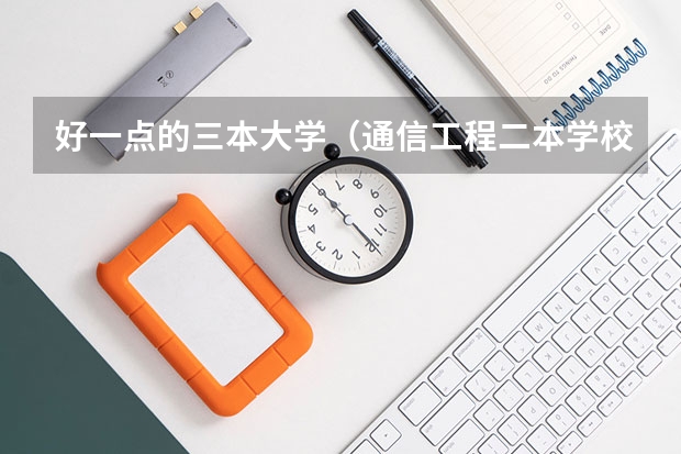 好一点的三本大学（通信工程二本学校排名）