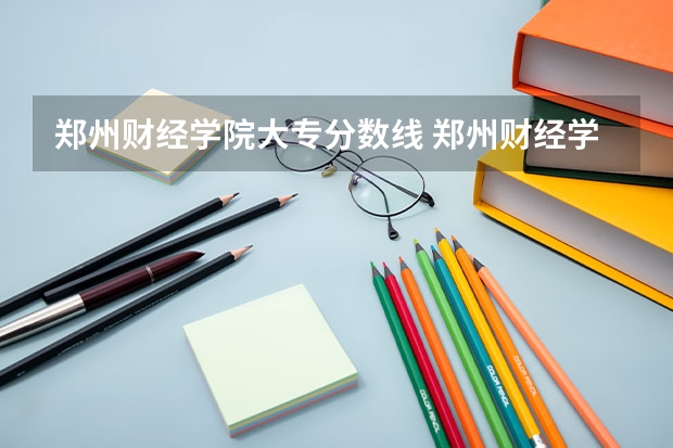 郑州财经学院大专分数线 郑州财经学院大专录取分数线