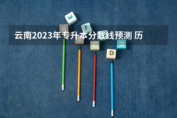 云南2023年专升本分数线预测 历年分数线是多少？