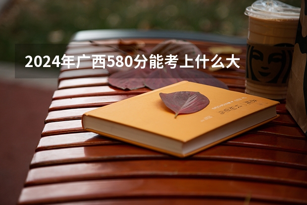 2024年广西580分能考上什么大学?