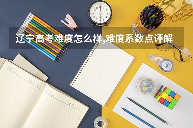 辽宁高考难度怎么样,难度系数点评解析