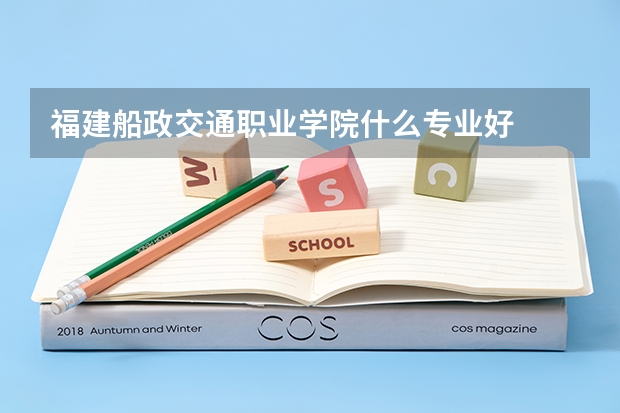 福建船政交通职业学院什么专业好
