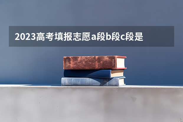 2023高考填报志愿a段b段c段是什么意思
