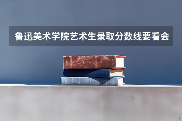 鲁迅美术学院艺术生录取分数线要看会考成绩吗