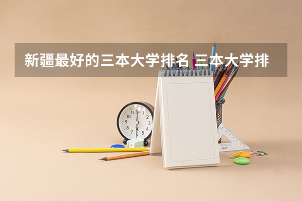 新疆最好的三本大学排名 三本大学排名榜 全国最好的三本学校