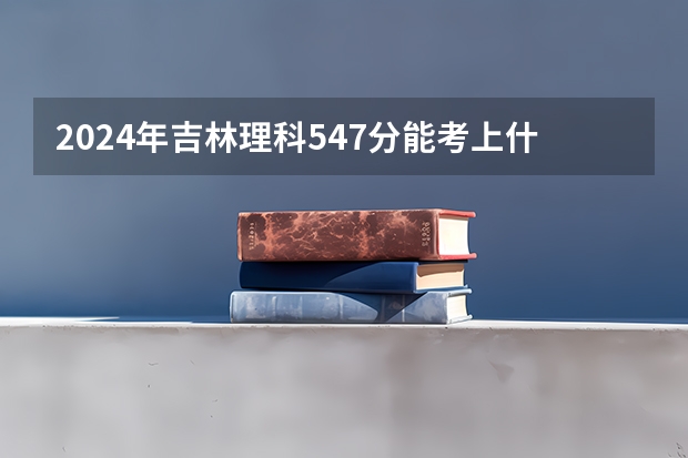 2024年吉林理科547分能考上什么大学？