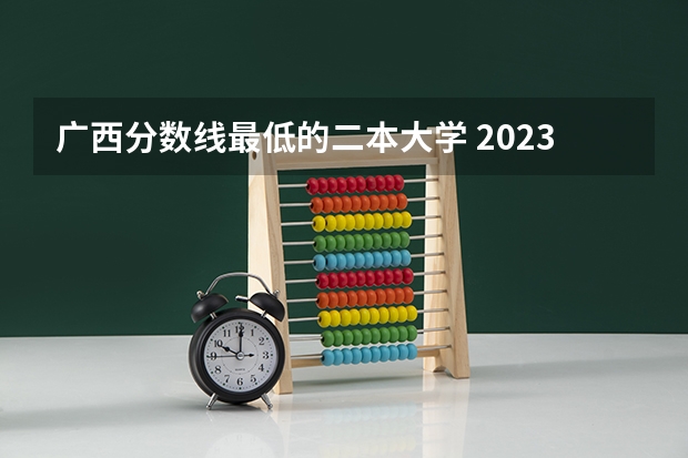 广西分数线最低的二本大学 2023广西二本分数线