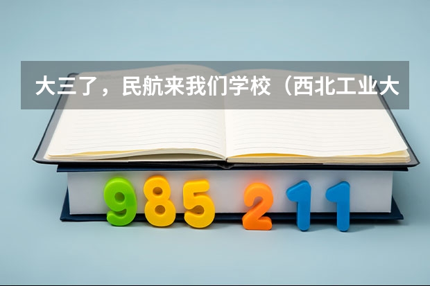 大三了，民航来我们学校（西北工业大学）招飞（飞行员的民航飞行员）