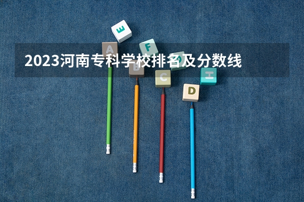 2023河南专科学校排名及分数线 河南省大专院校排名及分数线