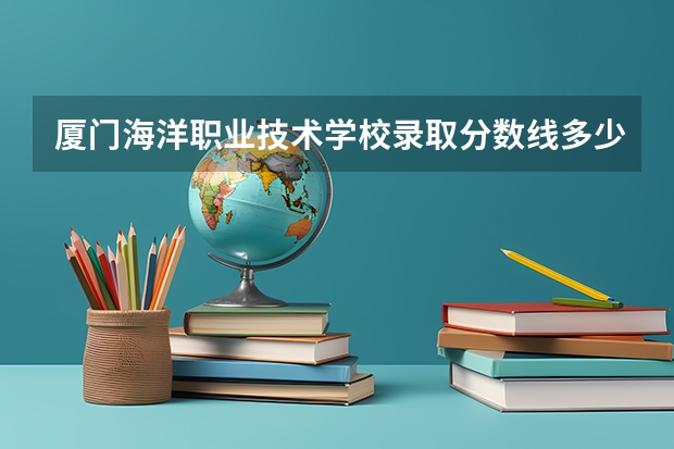 厦门海洋职业技术学校录取分数线多少？