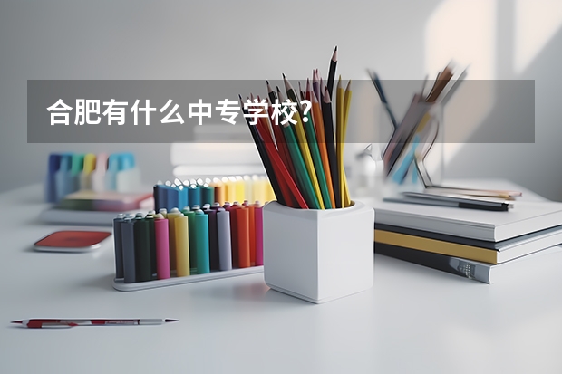合肥有什么中专学校?