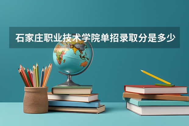 石家庄职业技术学院单招录取分是多少啊？