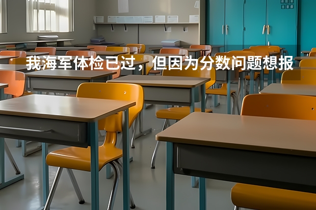 我海军体检已过，但因为分数问题想报民航，不知可以吗？