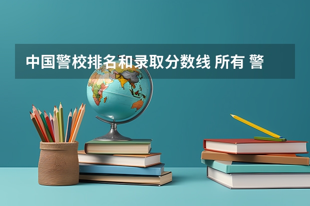 中国警校排名和录取分数线 所有 警察学校