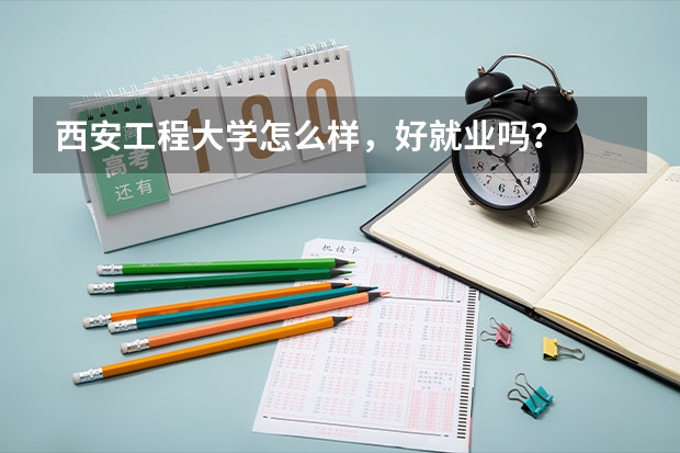 西安工程大学怎么样，好就业吗？