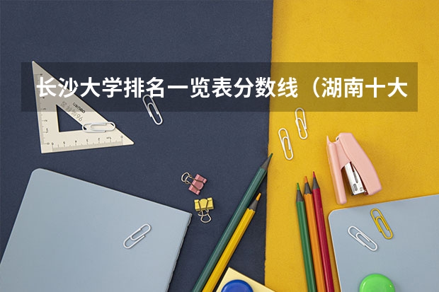 长沙大学排名一览表分数线（湖南十大专科学校）