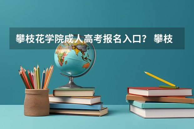 攀枝花学院成人高考报名入口？ 攀枝花高考加分原则