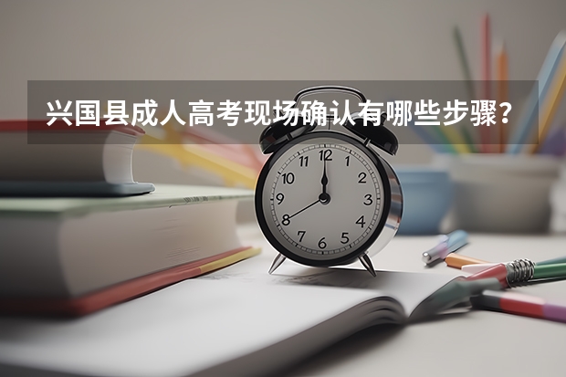 兴国县成人高考现场确认有哪些步骤？