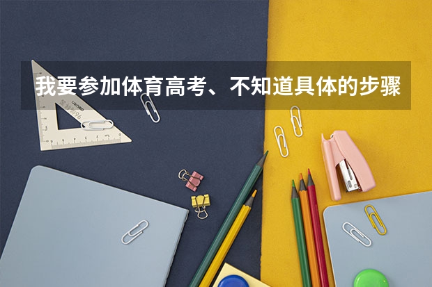 我要参加体育高考、不知道具体的步骤、该做些什么 老师还没有跟我们详细讲解 问问有哪位知情人士知道