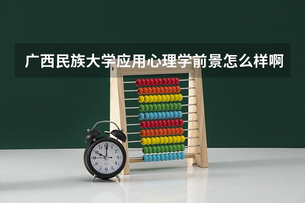 广西民族大学应用心理学前景怎么样啊？