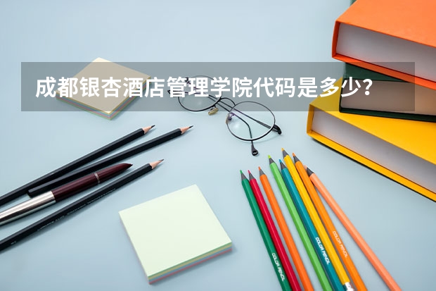 成都银杏酒店管理学院代码是多少？