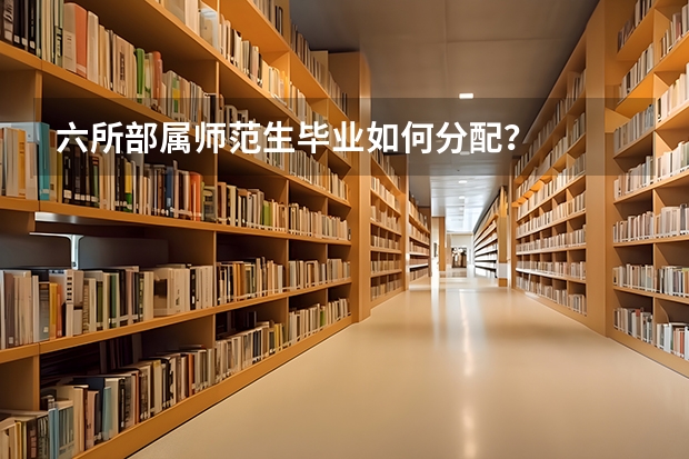 六所部属师范生毕业如何分配？